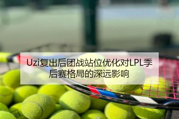 Uzi复出后团战站位优化对LPL季后赛格局的深远影响