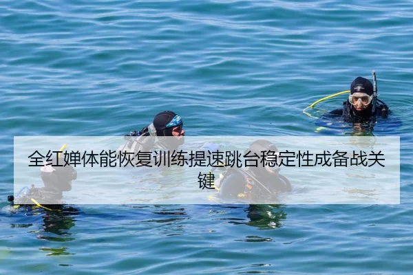全红婵体能恢复训练提速跳台稳定性成备战关键