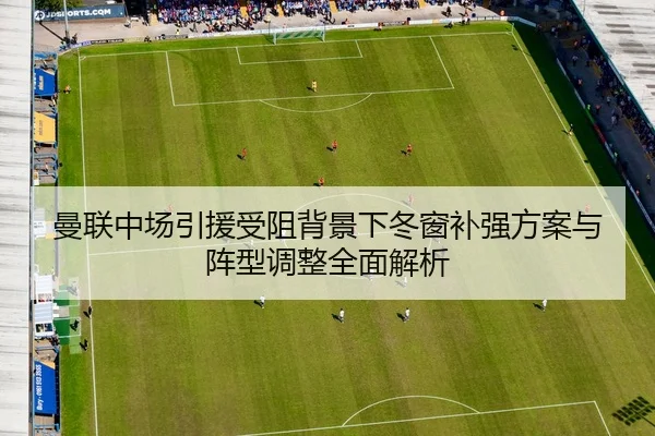 曼联中场引援受阻背景下冬窗补强方案与阵型调整全面解析