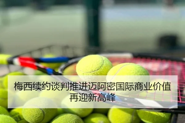 梅西续约谈判推进迈阿密国际商业价值再迎新高峰